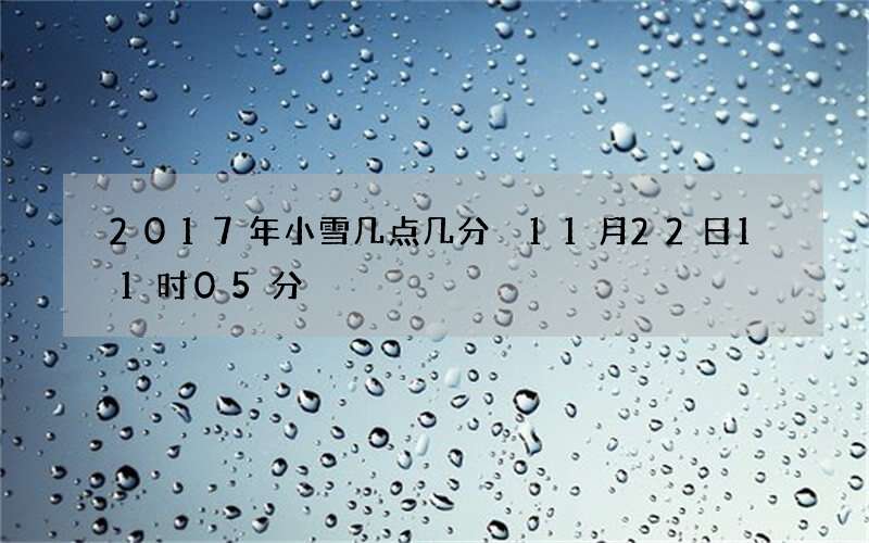 2017年小雪几点几分 11月22日11时05分